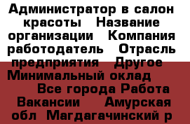 Администратор в салон красоты › Название организации ­ Компания-работодатель › Отрасль предприятия ­ Другое › Минимальный оклад ­ 25 000 - Все города Работа » Вакансии   . Амурская обл.,Магдагачинский р-н